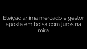 ​Eleição anima mercado e gestor aposta em bolsa com juros na mira  
